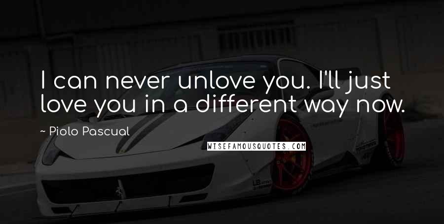 Piolo Pascual Quotes: I can never unlove you. I'll just love you in a different way now.