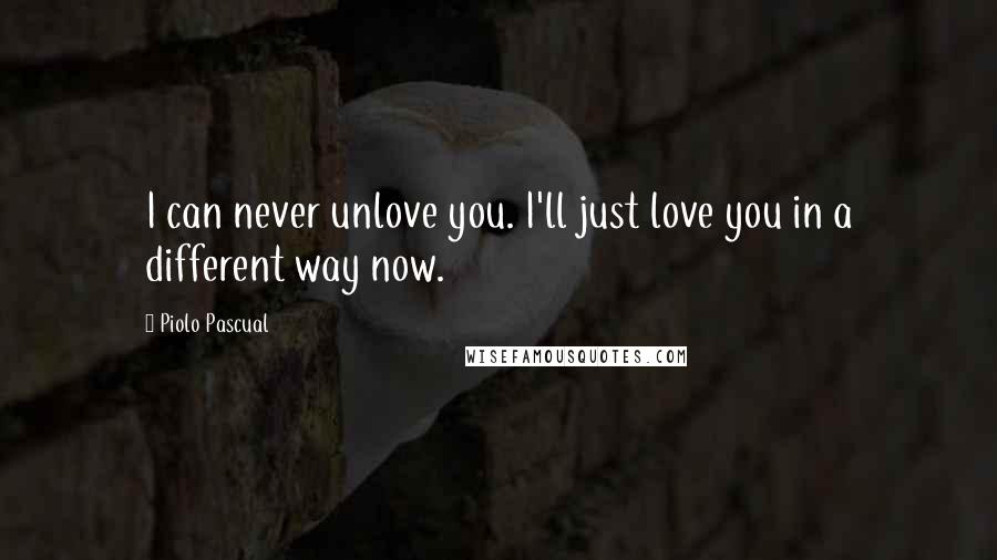 Piolo Pascual Quotes: I can never unlove you. I'll just love you in a different way now.