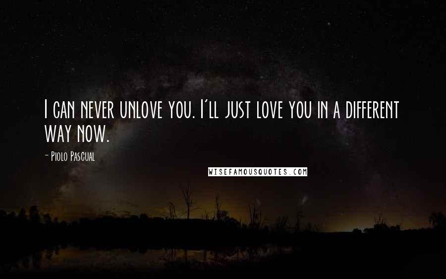 Piolo Pascual Quotes: I can never unlove you. I'll just love you in a different way now.