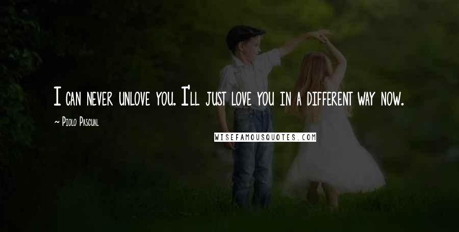 Piolo Pascual Quotes: I can never unlove you. I'll just love you in a different way now.