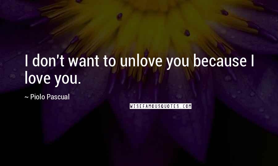 Piolo Pascual Quotes: I don't want to unlove you because I love you.