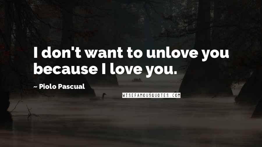 Piolo Pascual Quotes: I don't want to unlove you because I love you.