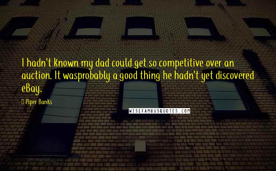 Piper Banks Quotes: I hadn't known my dad could get so competitive over an auction. It wasprobably a good thing he hadn't yet discovered eBay.