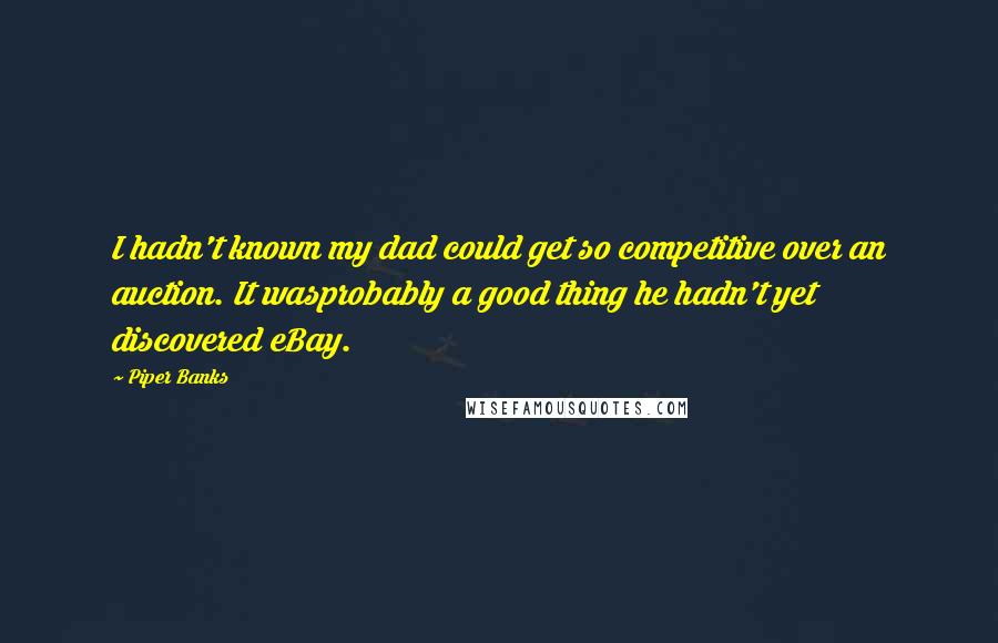 Piper Banks Quotes: I hadn't known my dad could get so competitive over an auction. It wasprobably a good thing he hadn't yet discovered eBay.