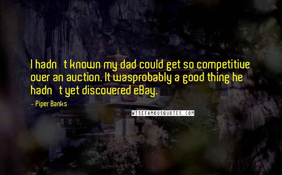 Piper Banks Quotes: I hadn't known my dad could get so competitive over an auction. It wasprobably a good thing he hadn't yet discovered eBay.