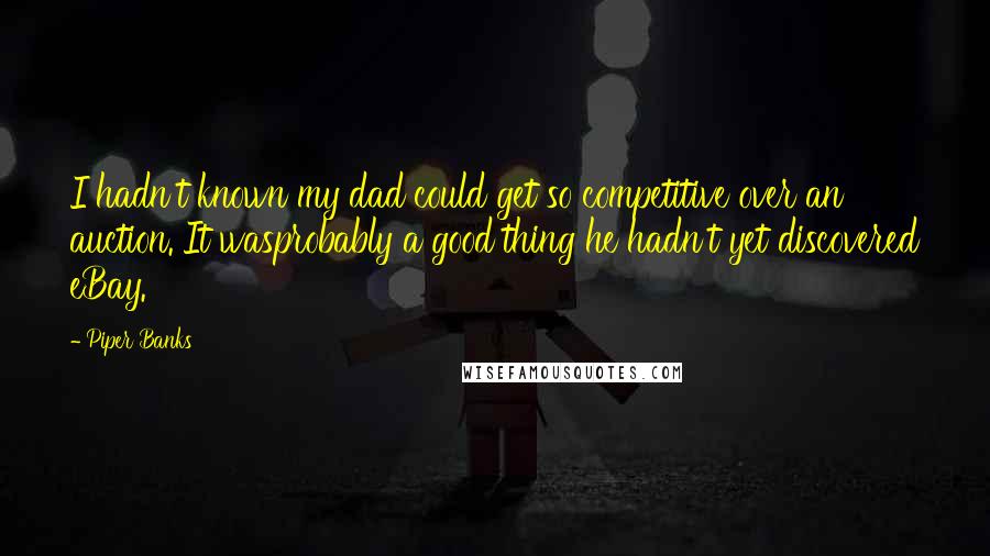 Piper Banks Quotes: I hadn't known my dad could get so competitive over an auction. It wasprobably a good thing he hadn't yet discovered eBay.