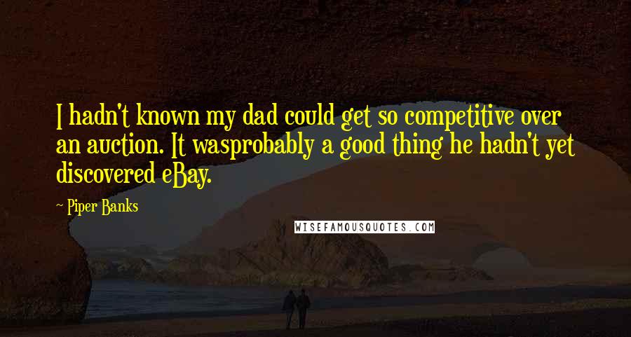 Piper Banks Quotes: I hadn't known my dad could get so competitive over an auction. It wasprobably a good thing he hadn't yet discovered eBay.