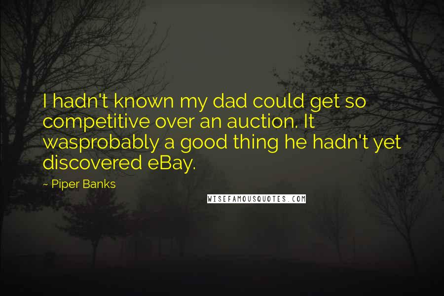 Piper Banks Quotes: I hadn't known my dad could get so competitive over an auction. It wasprobably a good thing he hadn't yet discovered eBay.