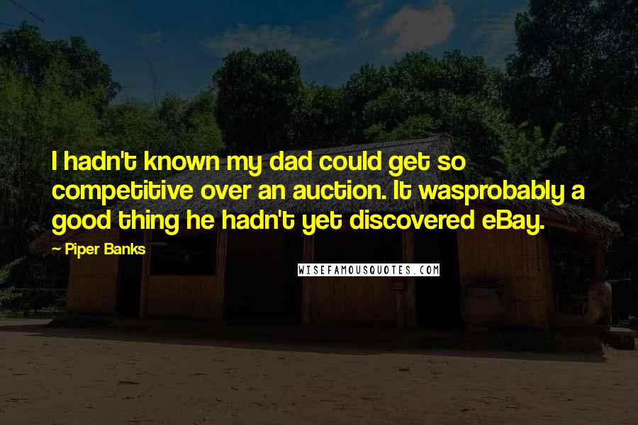 Piper Banks Quotes: I hadn't known my dad could get so competitive over an auction. It wasprobably a good thing he hadn't yet discovered eBay.