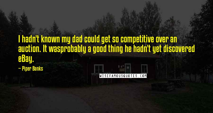 Piper Banks Quotes: I hadn't known my dad could get so competitive over an auction. It wasprobably a good thing he hadn't yet discovered eBay.