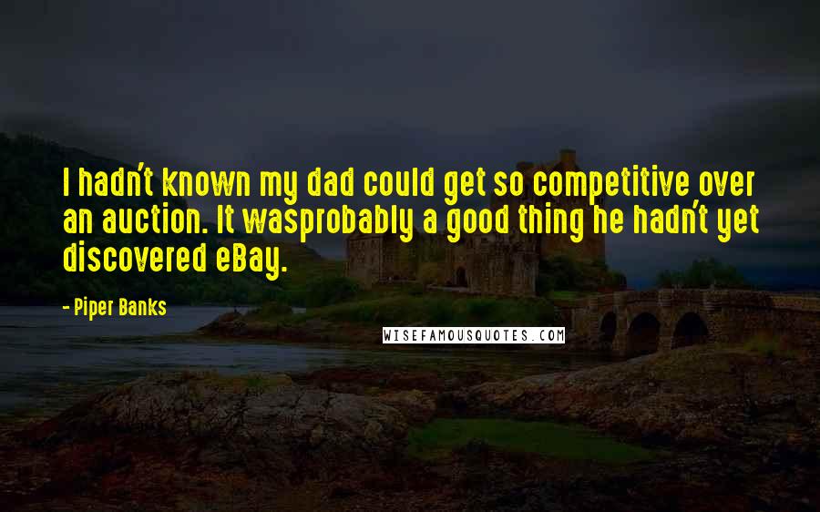 Piper Banks Quotes: I hadn't known my dad could get so competitive over an auction. It wasprobably a good thing he hadn't yet discovered eBay.