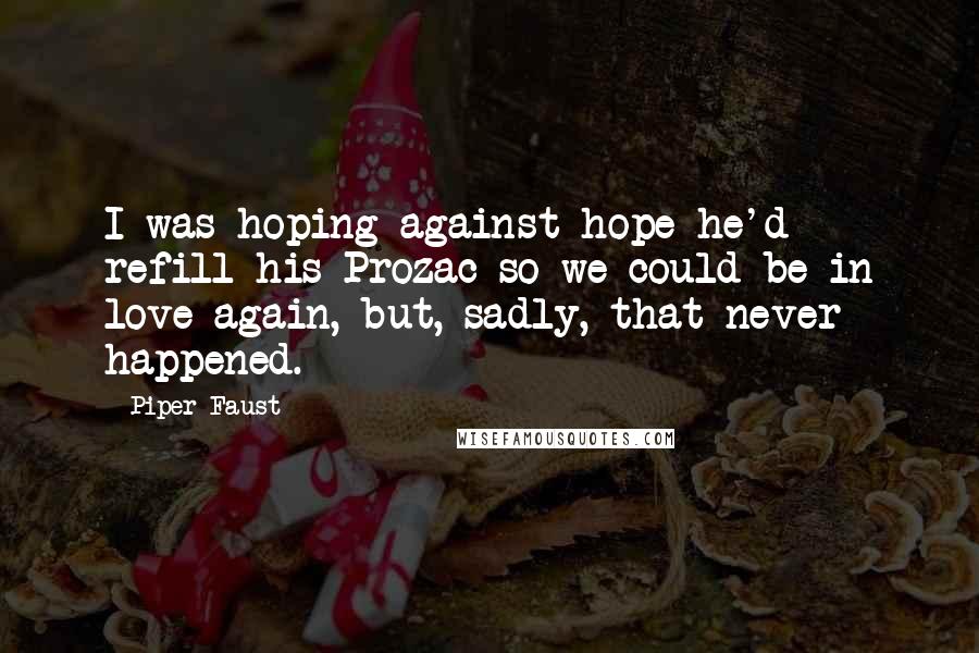 Piper Faust Quotes: I was hoping against hope he'd refill his Prozac so we could be in love again, but, sadly, that never happened.