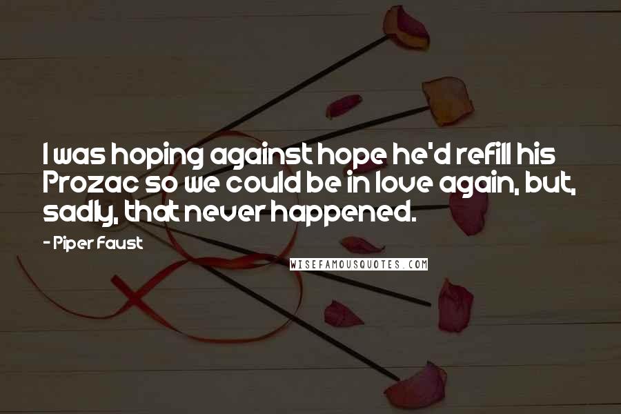 Piper Faust Quotes: I was hoping against hope he'd refill his Prozac so we could be in love again, but, sadly, that never happened.