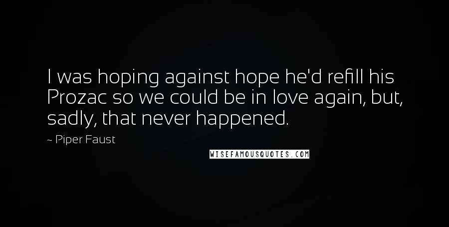 Piper Faust Quotes: I was hoping against hope he'd refill his Prozac so we could be in love again, but, sadly, that never happened.