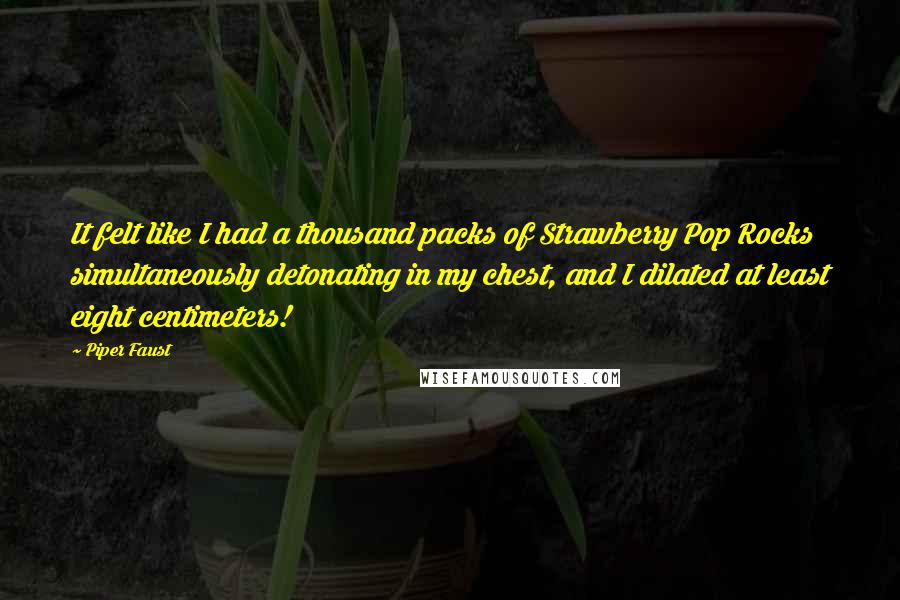 Piper Faust Quotes: It felt like I had a thousand packs of Strawberry Pop Rocks simultaneously detonating in my chest, and I dilated at least eight centimeters!