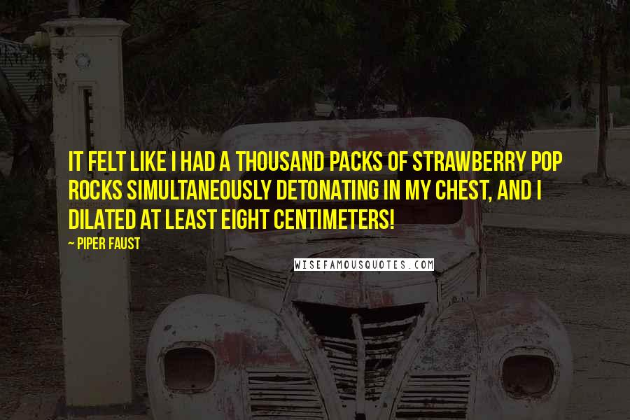 Piper Faust Quotes: It felt like I had a thousand packs of Strawberry Pop Rocks simultaneously detonating in my chest, and I dilated at least eight centimeters!