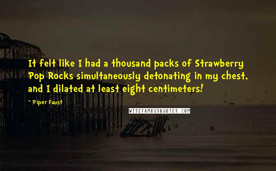 Piper Faust Quotes: It felt like I had a thousand packs of Strawberry Pop Rocks simultaneously detonating in my chest, and I dilated at least eight centimeters!