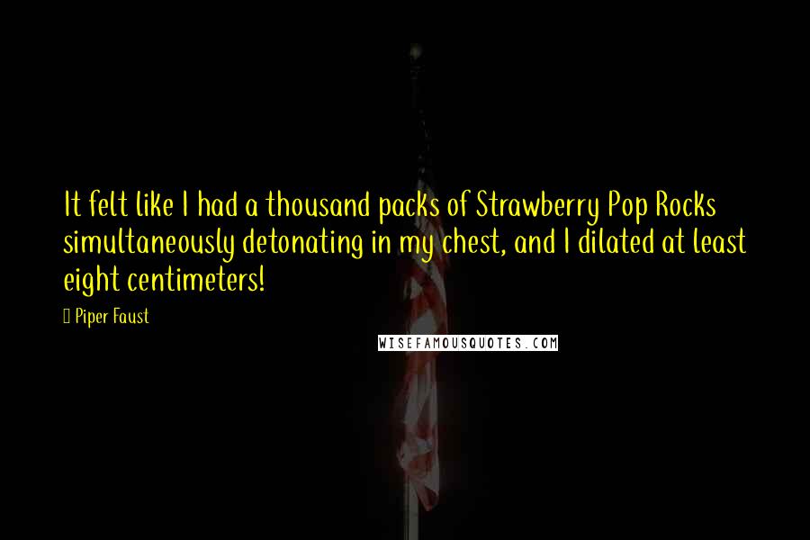 Piper Faust Quotes: It felt like I had a thousand packs of Strawberry Pop Rocks simultaneously detonating in my chest, and I dilated at least eight centimeters!