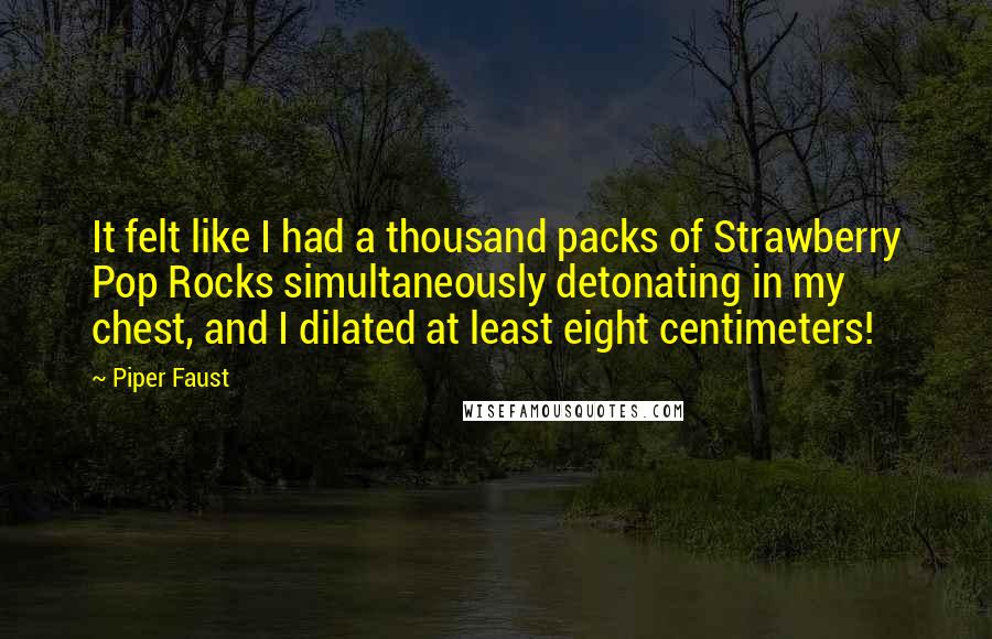 Piper Faust Quotes: It felt like I had a thousand packs of Strawberry Pop Rocks simultaneously detonating in my chest, and I dilated at least eight centimeters!