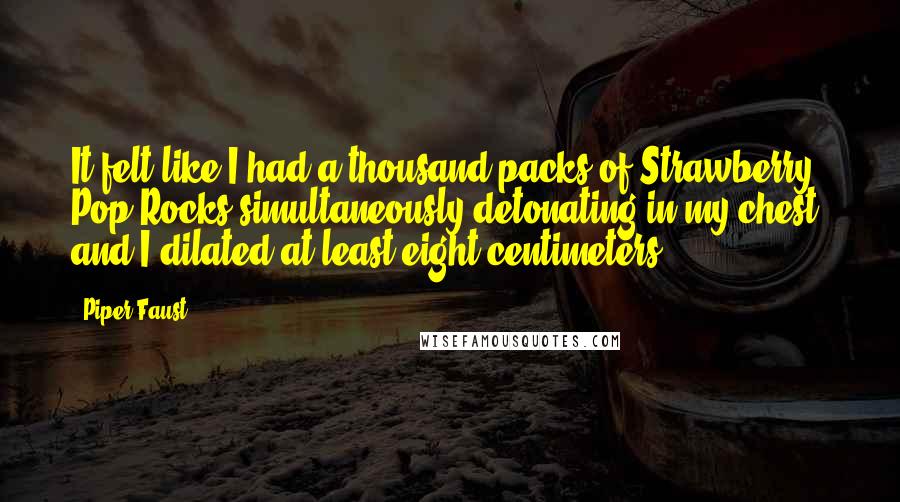 Piper Faust Quotes: It felt like I had a thousand packs of Strawberry Pop Rocks simultaneously detonating in my chest, and I dilated at least eight centimeters!