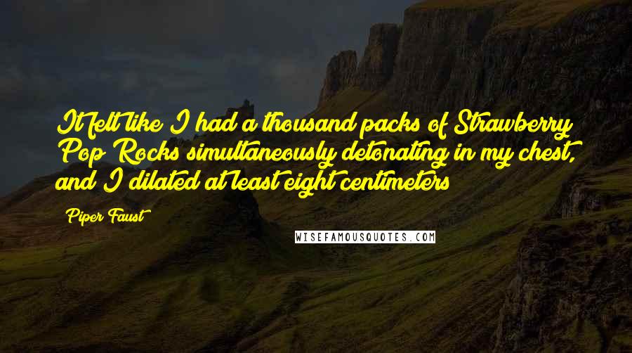 Piper Faust Quotes: It felt like I had a thousand packs of Strawberry Pop Rocks simultaneously detonating in my chest, and I dilated at least eight centimeters!