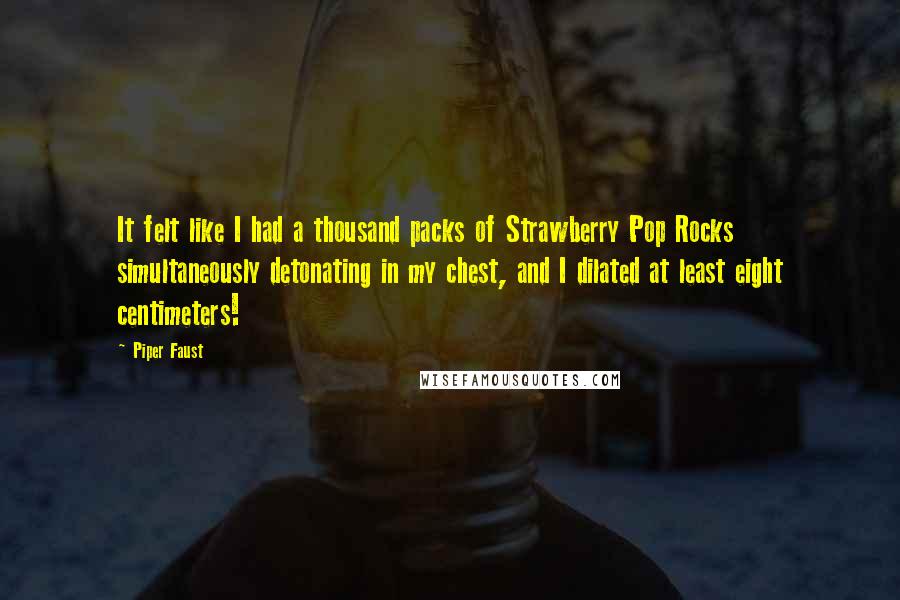 Piper Faust Quotes: It felt like I had a thousand packs of Strawberry Pop Rocks simultaneously detonating in my chest, and I dilated at least eight centimeters!