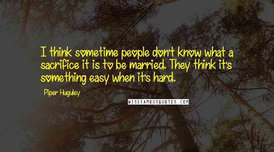 Piper Huguley Quotes: I think sometime people don't know what a sacrifice it is to be married. They think it's something easy when it's hard.