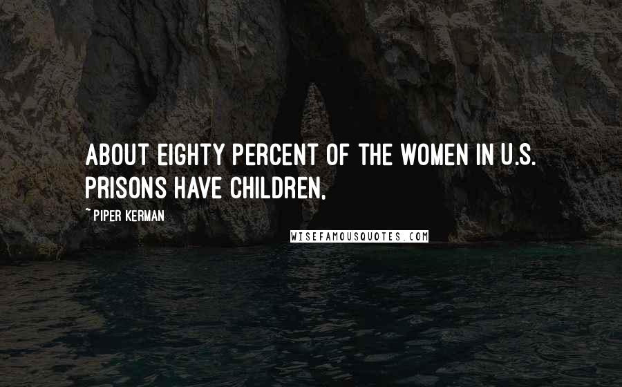 Piper Kerman Quotes: About eighty percent of the women in U.S. prisons have children,