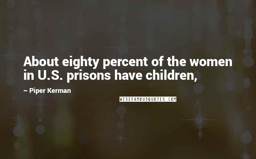 Piper Kerman Quotes: About eighty percent of the women in U.S. prisons have children,