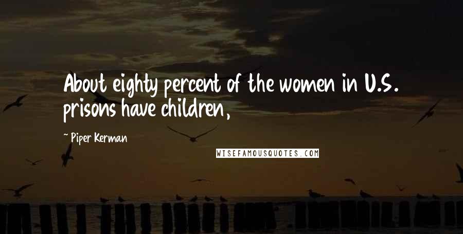 Piper Kerman Quotes: About eighty percent of the women in U.S. prisons have children,