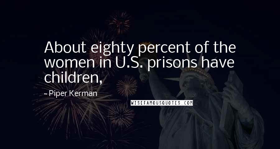 Piper Kerman Quotes: About eighty percent of the women in U.S. prisons have children,