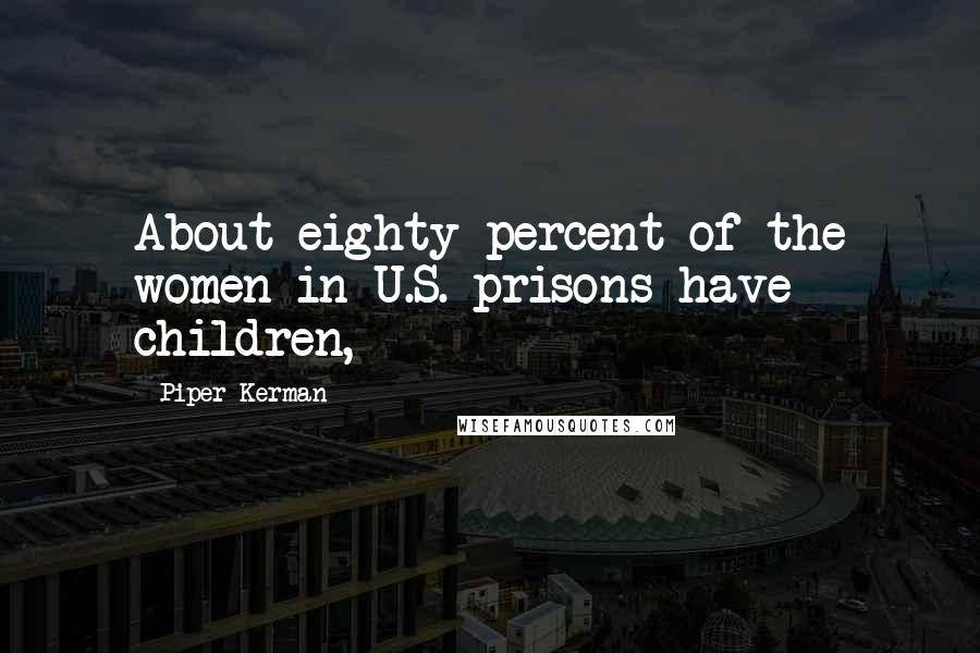 Piper Kerman Quotes: About eighty percent of the women in U.S. prisons have children,