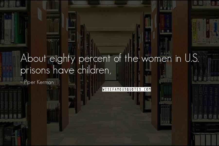 Piper Kerman Quotes: About eighty percent of the women in U.S. prisons have children,