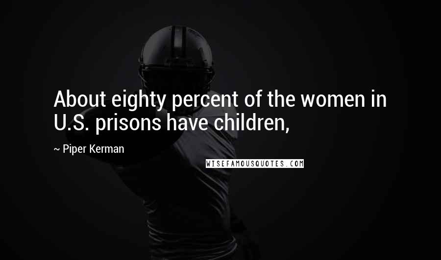 Piper Kerman Quotes: About eighty percent of the women in U.S. prisons have children,