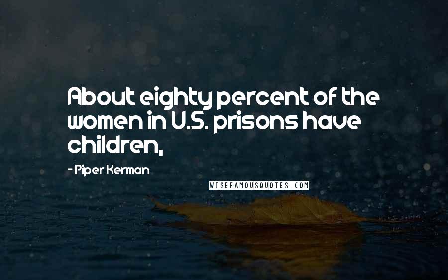 Piper Kerman Quotes: About eighty percent of the women in U.S. prisons have children,