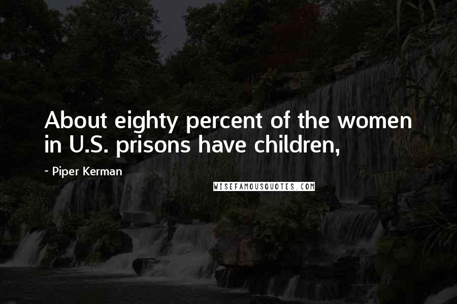 Piper Kerman Quotes: About eighty percent of the women in U.S. prisons have children,