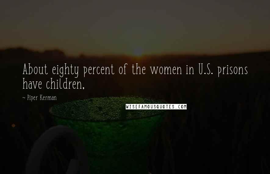 Piper Kerman Quotes: About eighty percent of the women in U.S. prisons have children,