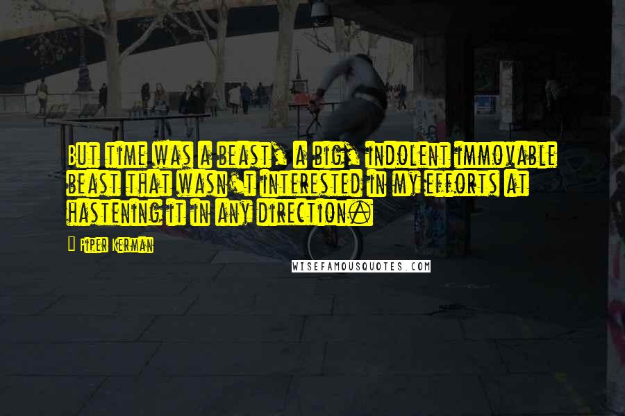 Piper Kerman Quotes: But time was a beast, a big, indolent immovable beast that wasn't interested in my efforts at hastening it in any direction.