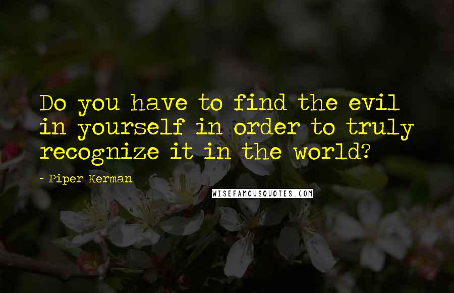 Piper Kerman Quotes: Do you have to find the evil in yourself in order to truly recognize it in the world?