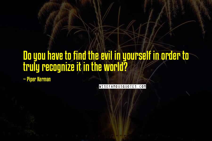 Piper Kerman Quotes: Do you have to find the evil in yourself in order to truly recognize it in the world?