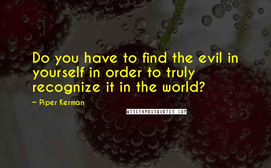 Piper Kerman Quotes: Do you have to find the evil in yourself in order to truly recognize it in the world?