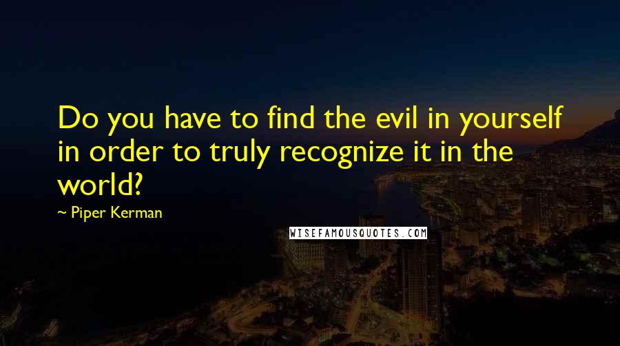 Piper Kerman Quotes: Do you have to find the evil in yourself in order to truly recognize it in the world?