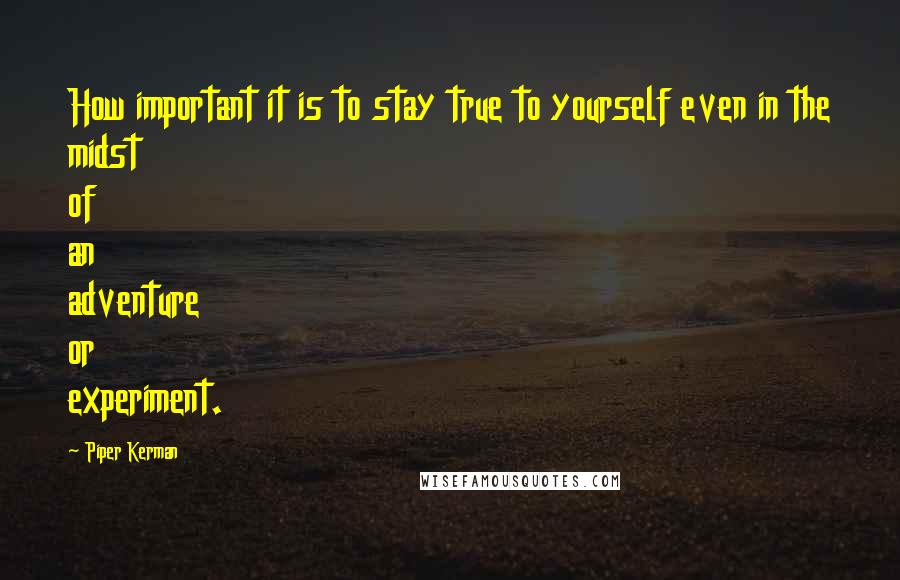 Piper Kerman Quotes: How important it is to stay true to yourself even in the midst of an adventure or experiment.