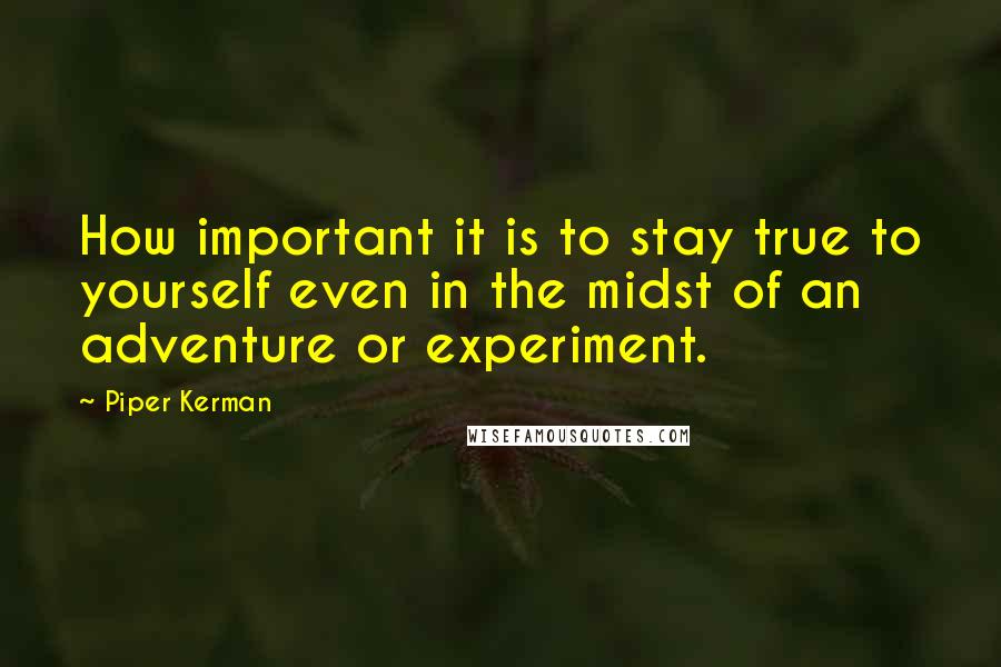 Piper Kerman Quotes: How important it is to stay true to yourself even in the midst of an adventure or experiment.