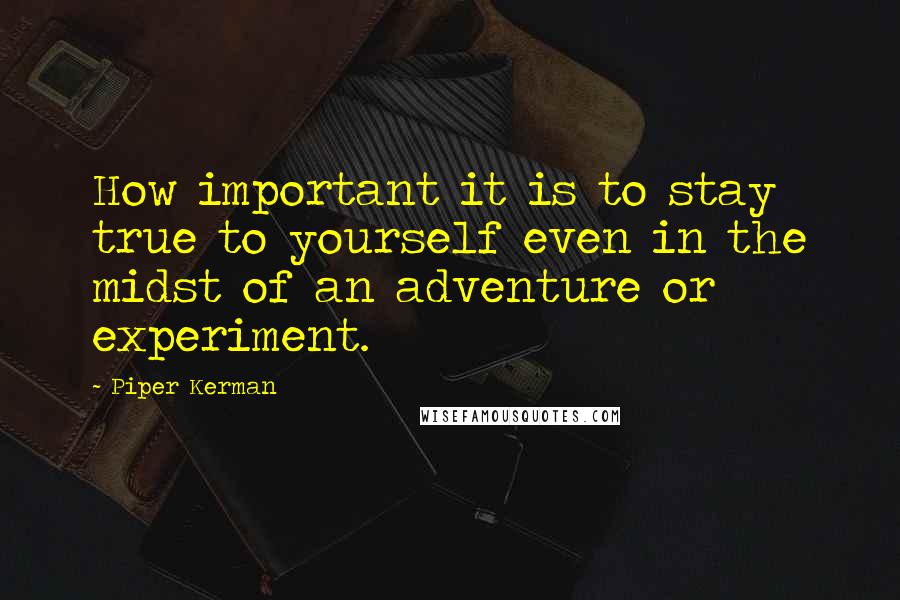 Piper Kerman Quotes: How important it is to stay true to yourself even in the midst of an adventure or experiment.