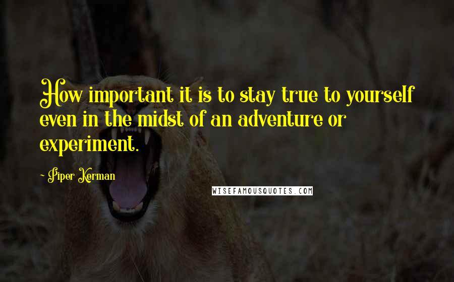 Piper Kerman Quotes: How important it is to stay true to yourself even in the midst of an adventure or experiment.
