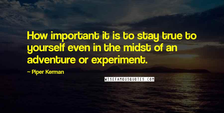 Piper Kerman Quotes: How important it is to stay true to yourself even in the midst of an adventure or experiment.