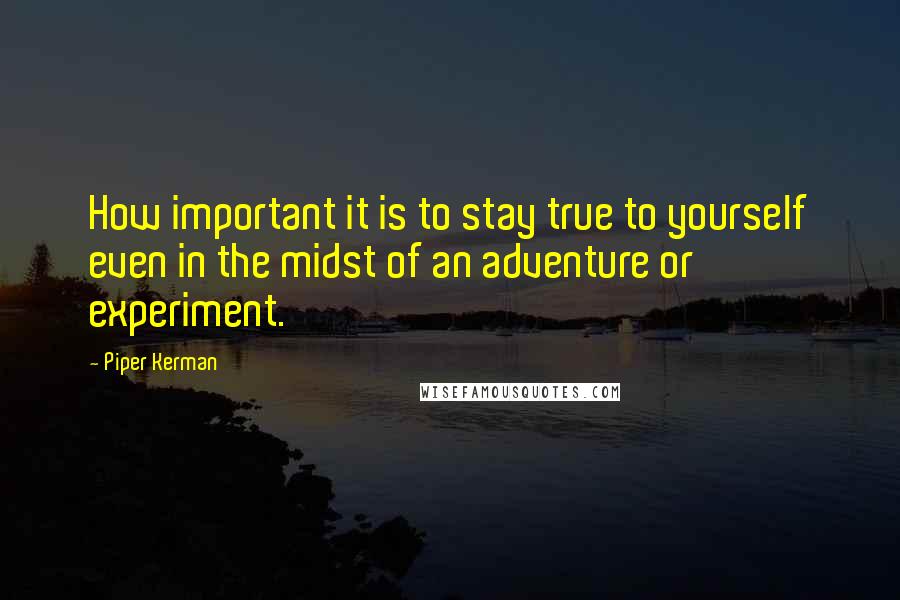 Piper Kerman Quotes: How important it is to stay true to yourself even in the midst of an adventure or experiment.