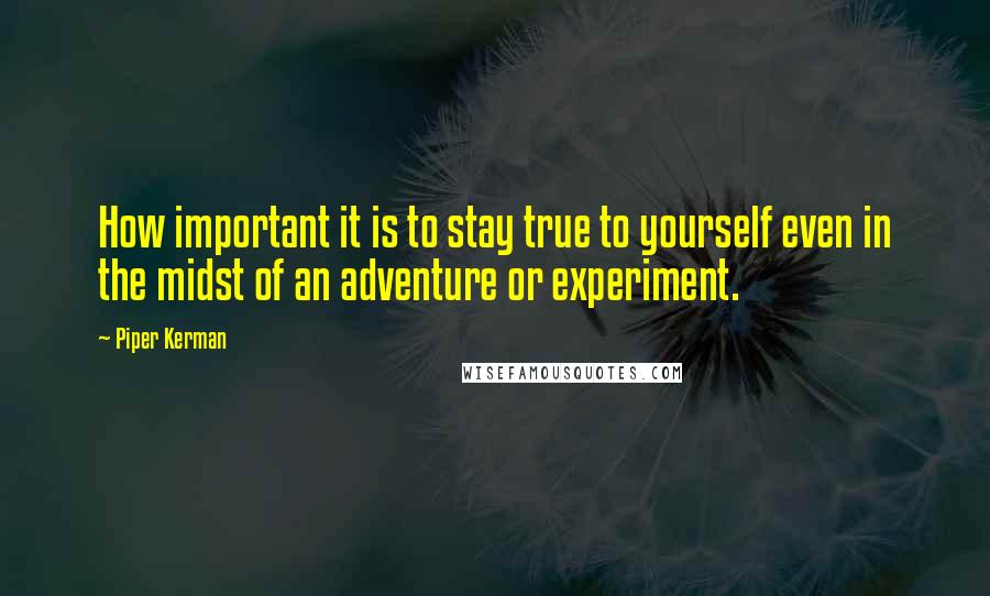 Piper Kerman Quotes: How important it is to stay true to yourself even in the midst of an adventure or experiment.