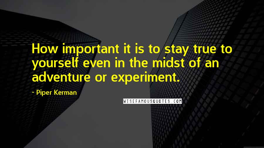 Piper Kerman Quotes: How important it is to stay true to yourself even in the midst of an adventure or experiment.